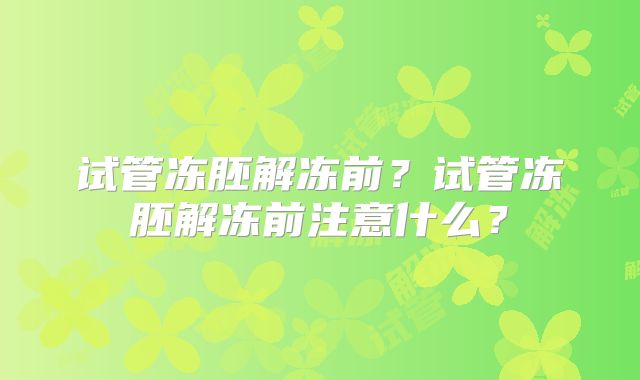 试管冻胚解冻前?试管冻胚解冻前注意什么?