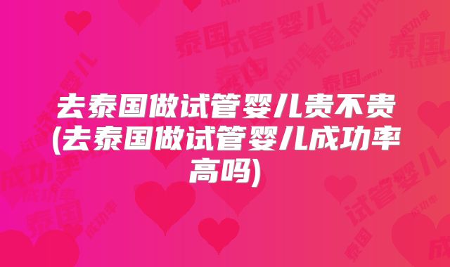 去泰国做试管婴儿贵不贵(去泰国做试管婴儿成功率高吗)