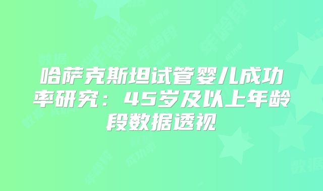 哈萨克斯坦试管婴儿成功率研究：45岁及以上年龄段数据透视