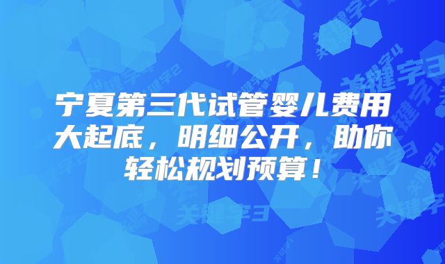 宁夏第三代试管婴儿费用大起底，明细公开，助你轻松规划预算！