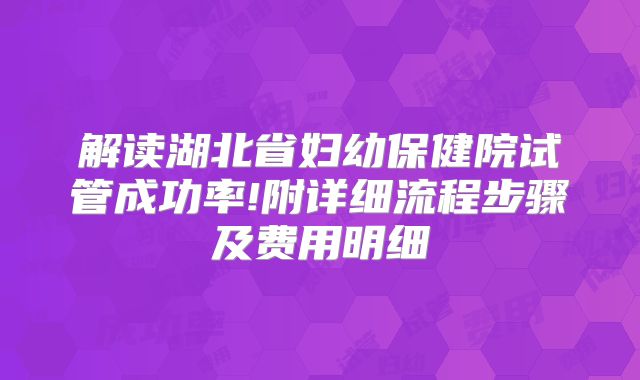 解读湖北省妇幼保健院试管成功率!附详细流程步骤及费用明细