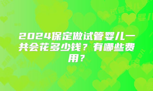 2024保定做试管婴儿一共会花多少钱?有哪些费用?