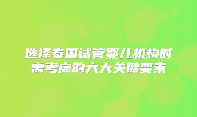 选择泰国试管婴儿机构时需考虑的六大关键要素