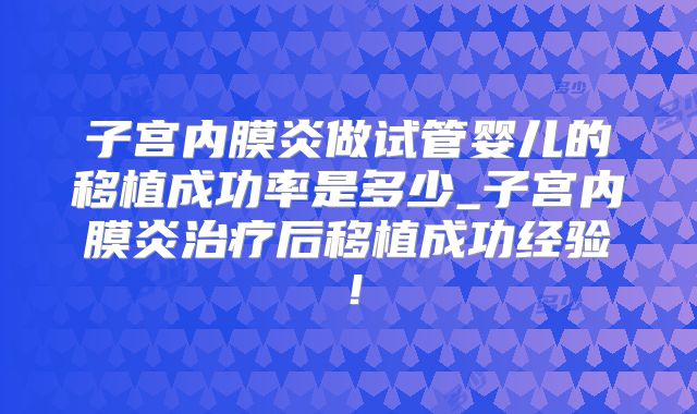 子宫内膜炎做试管婴儿的移植成功率是多少_子宫内膜炎治疗后移植成功经验！