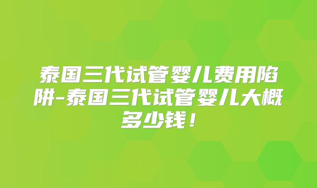 泰国三代试管婴儿费用陷阱-泰国三代试管婴儿大概多少钱！