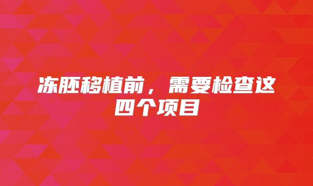 冻胚移植前，需要检查这四个项目