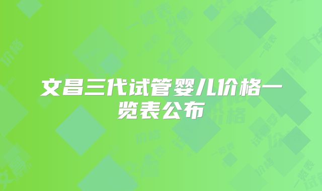 文昌三代试管婴儿价格一览表公布