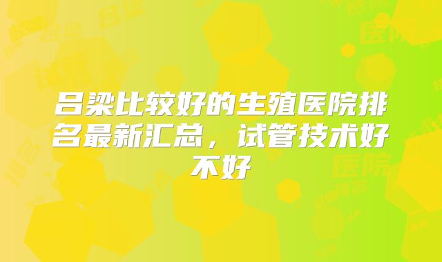 吕梁比较好的生殖医院排名最新汇总，试管技术好不好