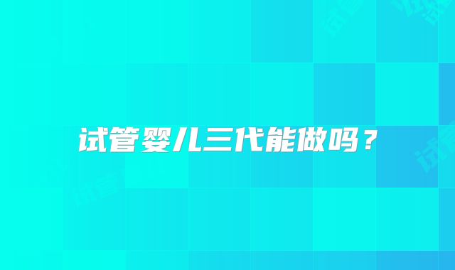 试管婴儿三代能做吗？