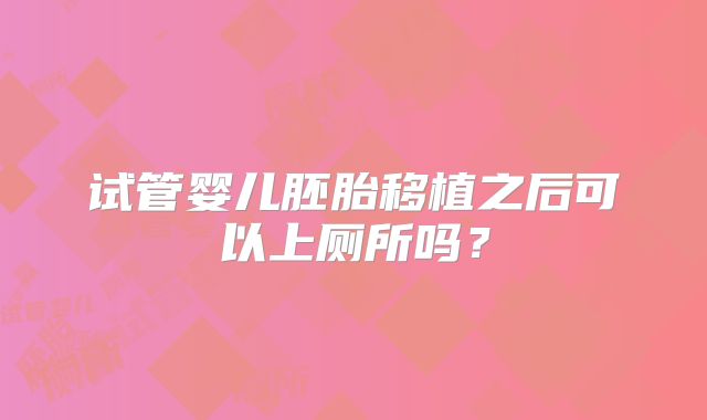 试管婴儿胚胎移植之后可以上厕所吗？