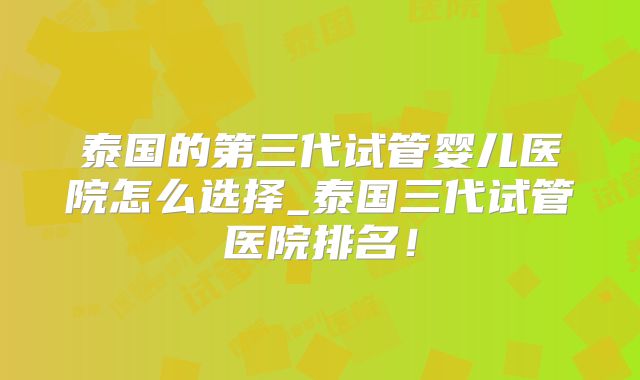泰国的第三代试管婴儿医院怎么选择_泰国三代试管医院排名！