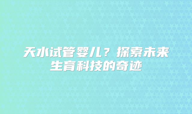 天水试管婴儿？探索未来生育科技的奇迹
