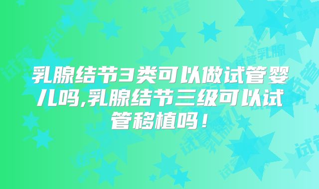 乳腺结节3类可以做试管婴儿吗,乳腺结节三级可以试管移植吗！