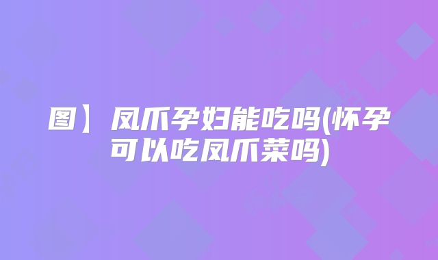 图】凤爪孕妇能吃吗(怀孕可以吃凤爪菜吗)