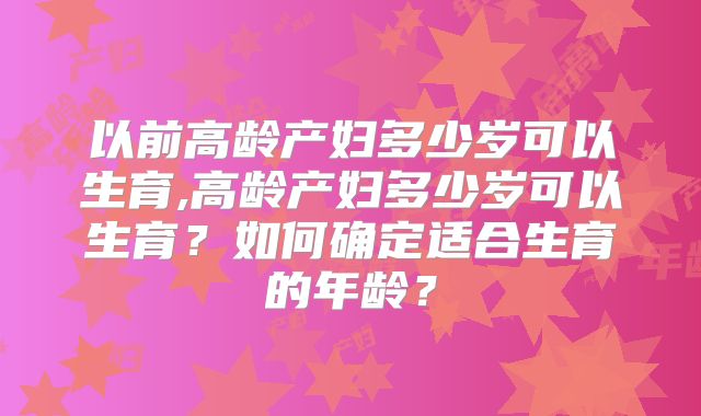以前高龄产妇多少岁可以生育,高龄产妇多少岁可以生育?如何确定适合生育的年龄?