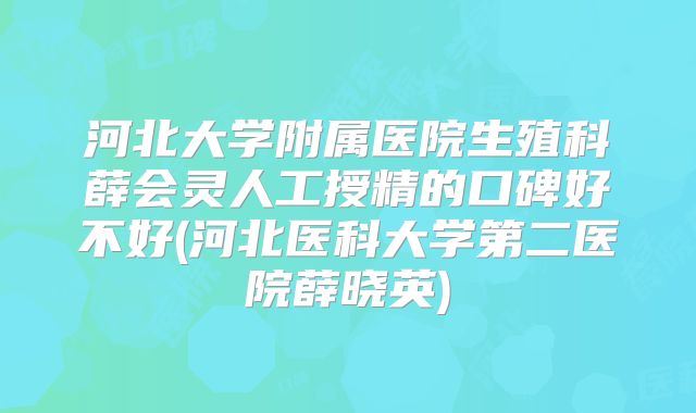 河北大学附属医院生殖科薛会灵人工授精的口碑好不好(河北医科大学第二医院薛晓英)