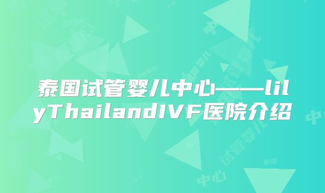 泰国试管婴儿中心——lilyThailandIVF医院介绍