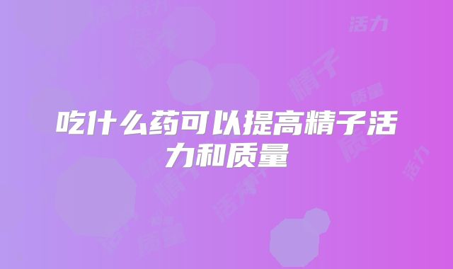 吃什么药可以提高精子活力和质量