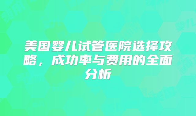 美国婴儿试管医院选择攻略，成功率与费用的全面分析