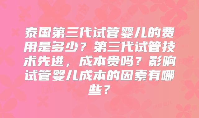 泰国第三代试管婴儿的费用是多少？第三代试管技术先进，成本贵吗？影响试管婴儿成本的因素有哪些？
