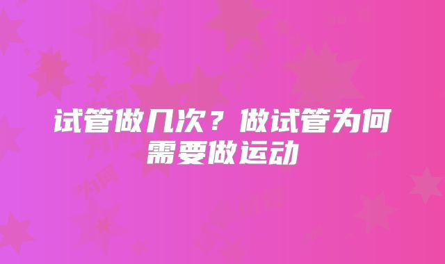 试管做几次？做试管为何需要做运动