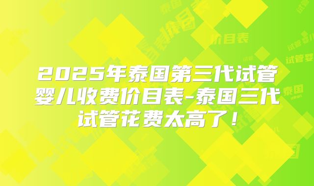 2025年泰国第三代试管婴儿收费价目表-泰国三代试管花费太高了！