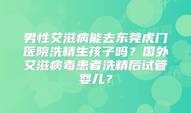 男性艾滋病能去东莞虎门医院洗精生孩子吗?国外艾滋病毒患者洗精后试管婴儿?