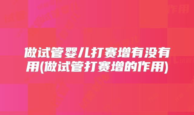 做试管婴儿打赛增有没有用(做试管打赛增的作用)