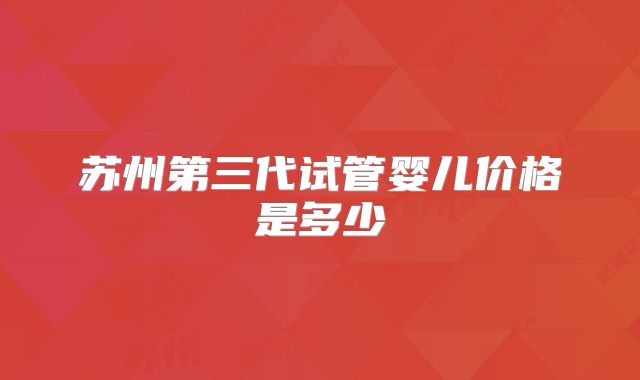 苏州第三代试管婴儿价格是多少