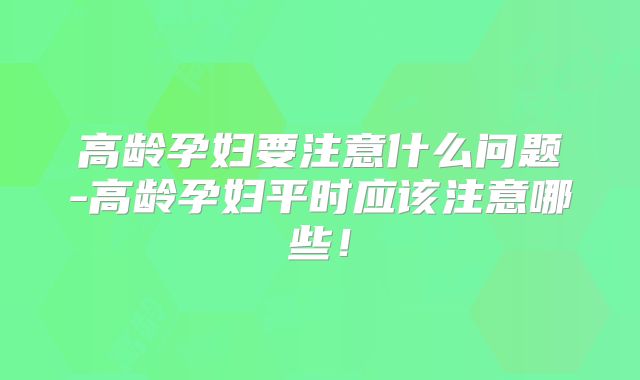 高龄孕妇要注意什么问题-高龄孕妇平时应该注意哪些！