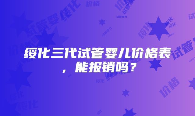 绥化三代试管婴儿价格表，能报销吗？