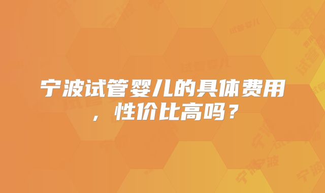 宁波试管婴儿的具体费用,性价比高吗?