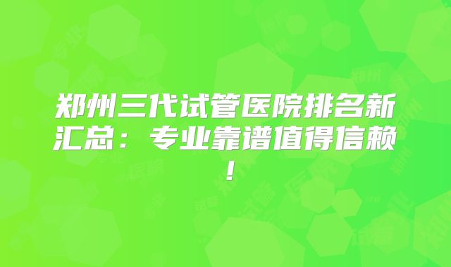 郑州三代试管医院排名新汇总：专业靠谱值得信赖！