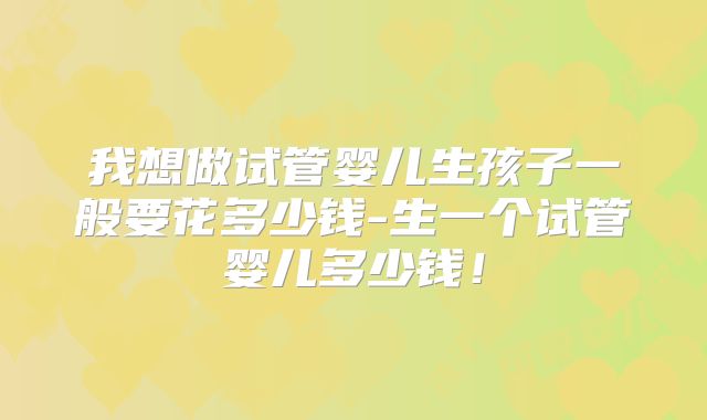 我想做试管婴儿生孩子一般要花多少钱-生一个试管婴儿多少钱！
