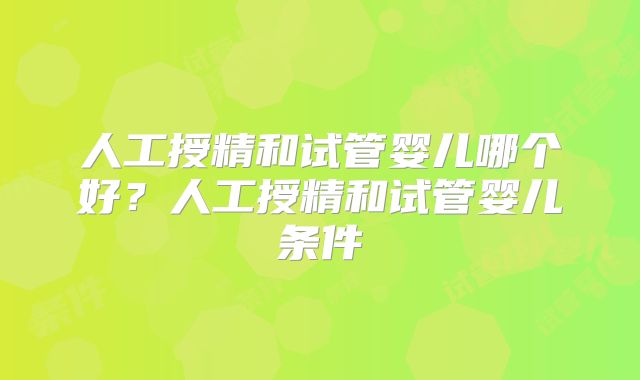 人工授精和试管婴儿哪个好?人工授精和试管婴儿条件