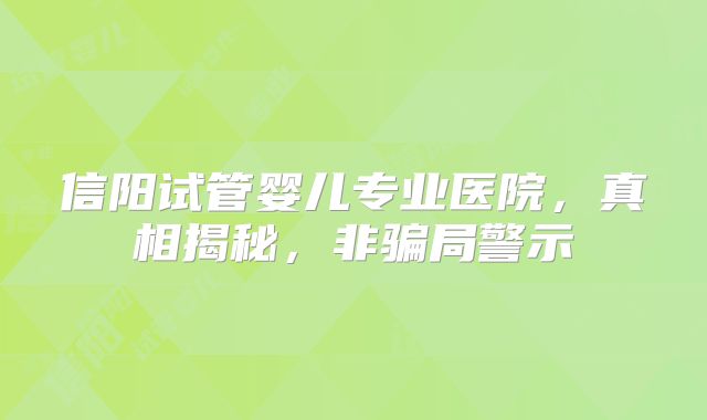 信阳试管婴儿专业医院，真相揭秘，非骗局警示
