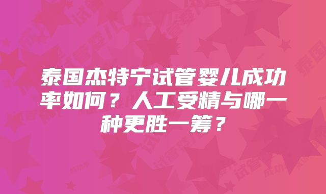 泰国杰特宁试管婴儿成功率如何?人工受精与哪一种更胜一筹?