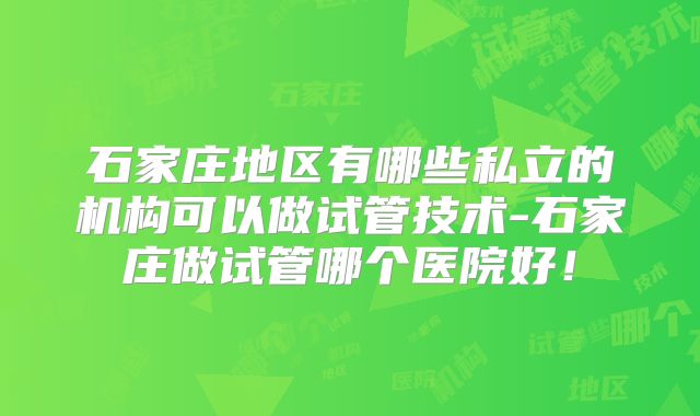 石家庄地区有哪些私立的机构可以做试管技术-石家庄做试管哪个医院好！