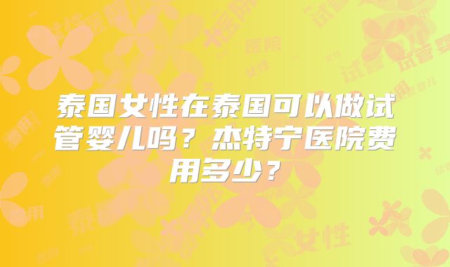 泰国女性在泰国可以做试管婴儿吗？杰特宁医院费用多少？