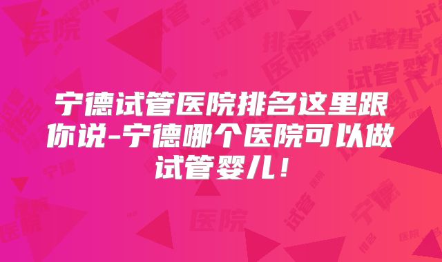 宁德试管医院排名这里跟你说-宁德哪个医院可以做试管婴儿!