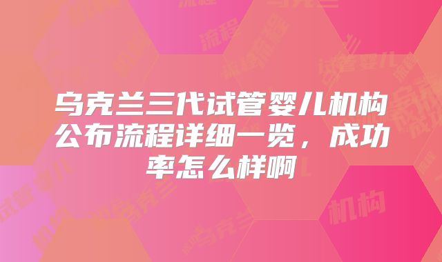 乌克兰三代试管婴儿机构公布流程详细一览，成功率怎么样啊