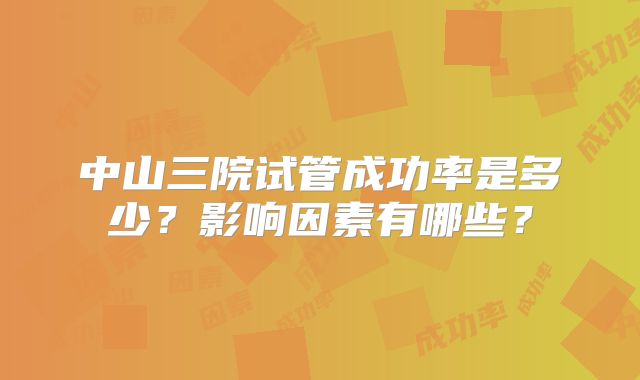 中山三院试管成功率是多少？影响因素有哪些？
