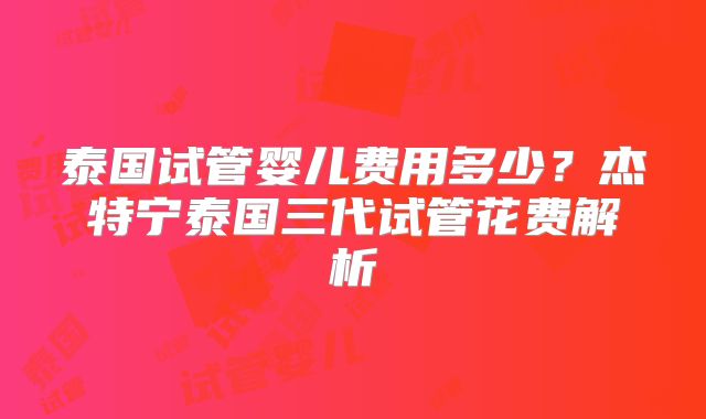 泰国试管婴儿费用多少？杰特宁泰国三代试管花费解析