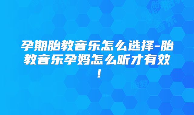 孕期胎教音乐怎么选择-胎教音乐孕妈怎么听才有效！