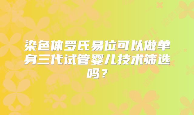 染色体罗氏易位可以做单身三代试管婴儿技术筛选吗?