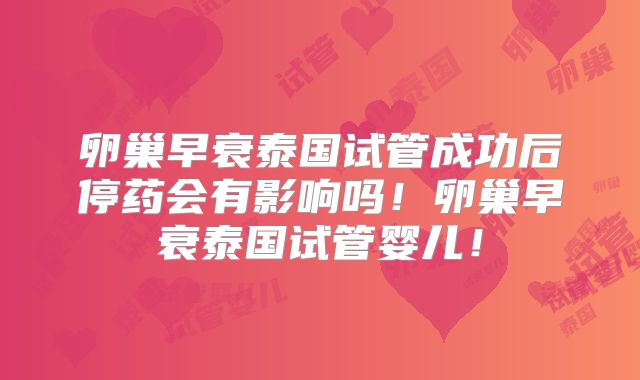 卵巢早衰泰国试管成功后停药会有影响吗！卵巢早衰泰国试管婴儿！
