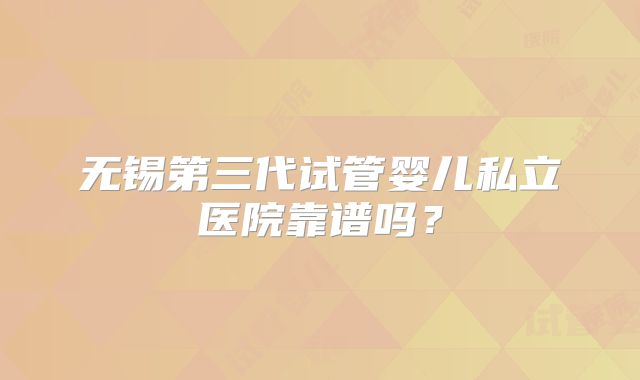 无锡第三代试管婴儿私立医院靠谱吗？