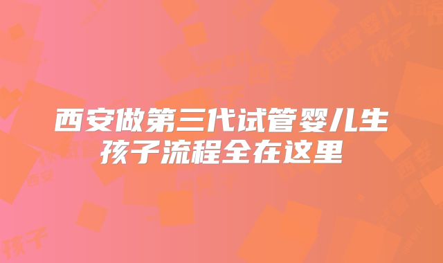 西安做第三代试管婴儿生孩子流程全在这里