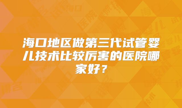 海口地区做第三代试管婴儿技术比较厉害的医院哪家好?