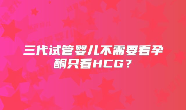 三代试管婴儿不需要看孕酮只看HCG？